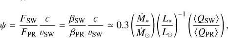 Mathematical equation: \psi &= \frac{F_\text{SW}}{F_\text{PR}} \frac{c}{v_\text{SW}} = \frac{\beta_\text{SW}}{\beta_\text{PR}} \frac{c}{v_\text{SW}}\simeq 0.3 \left( \frac{\dot{M}_\ast}{\dot{M}_\odot} \right) \left( \frac{L_\ast}{L_\odot} \right)^{-1} \left( \frac{\langle Q_\text{SW} \rangle}{\langle Q_\text{PR} \rangle} \right),