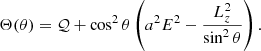 Mathematical equation: $$ \begin{aligned} \Theta (\theta )&= \mathcal{Q} + \cos ^2\theta \left( a^2E^2 - \frac{L_z^2}{\sin ^2\theta } \right). \end{aligned} $$