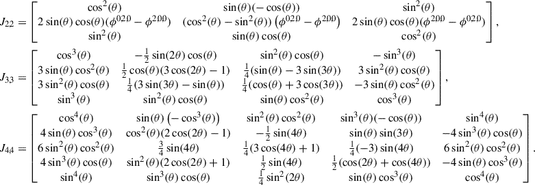Mathematical equation: $$ \begin{aligned}&J_{2,2} = \begin{bmatrix} \cos ^2(\theta )&\sin (\theta ) (-\cos (\theta ))&\sin ^2(\theta ) \\ 2 \sin (\theta ) \cos (\theta ) (\phi ^{0,2,0} - \phi ^{2,0,0})&( \cos ^2(\theta ) -\sin ^2(\theta ) ) \left(\phi ^{0,2,0}-\phi ^{2,0,0}\right)&2 \sin (\theta ) \cos (\theta ) (\phi ^{2,0,0} - \phi ^{0,2,0}) \\ \sin ^2(\theta )&\sin (\theta ) \cos (\theta )&\cos ^2(\theta ) \end{bmatrix}, \\ \nonumber&J_{3,3} = \begin{bmatrix} \cos ^3(\theta )&-\frac{1}{2} \sin (2 \theta ) \cos (\theta )&\sin ^2(\theta ) \cos (\theta )&-\sin ^3(\theta )\\ 3 \sin (\theta ) \cos ^2(\theta )&\frac{1}{2} \cos (\theta ) (3 \cos (2 \theta )-1)&\frac{1}{4} (\sin (\theta )-3 \sin (3 \theta ))&3 \sin ^2(\theta ) \cos (\theta )\\ 3 \sin ^2(\theta ) \cos (\theta )&\frac{1}{4} (3 \sin (3 \theta )-\sin (\theta ))&\frac{1}{4} (\cos (\theta )+3 \cos (3 \theta ))&-3 \sin (\theta ) \cos ^2(\theta ) \\ \sin ^3(\theta )&\sin ^2(\theta ) \cos (\theta )&\sin (\theta ) \cos ^2(\theta )&\cos ^3(\theta ) \end{bmatrix}, \\ \nonumber&J_{4,4} = \begin{bmatrix} \cos ^4(\theta )&\sin (\theta ) \left(-\cos ^3(\theta )\right)&\sin ^2(\theta ) \cos ^2(\theta )&\sin ^3(\theta ) (-\cos (\theta ))&\sin ^4(\theta ) \\ 4 \sin (\theta ) \cos ^3(\theta )&\cos ^2(\theta ) (2 \cos (2 \theta )-1)&-\frac{1}{2} \sin (4 \theta )&\sin (\theta ) \sin (3 \theta )&-4 \sin ^3(\theta ) \cos (\theta ) \\ 6 \sin ^2(\theta ) \cos ^2(\theta )&\frac{3}{4} \sin (4 \theta )&\frac{1}{4} (3 \cos (4 \theta )+1)&\frac{1}{4} (-3) \sin (4 \theta )&6 \sin ^2(\theta ) \cos ^2(\theta ) \\ 4 \sin ^3(\theta ) \cos (\theta )&\sin ^2(\theta ) (2 \cos (2 \theta )+1)&\frac{1}{2} \sin (4 \theta )&\frac{1}{2} (\cos (2 \theta )+\cos (4 \theta ))&-4 \sin (\theta ) \cos ^3(\theta ) \\ \sin ^4(\theta )&\sin ^3(\theta ) \cos (\theta )&\frac{1}{4} \sin ^2(2 \theta )&\sin (\theta ) \cos ^3(\theta )&\cos ^4(\theta ) \\ \end{bmatrix}. \end{aligned} $$