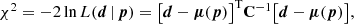 Mathematical equation: $$ \begin{aligned} \chi ^{2} = -2 \ln L(\boldsymbol{d}\,|\,\boldsymbol{p}) = \bigl [ \boldsymbol{d} - \boldsymbol{\mu }(\boldsymbol{p}) \bigr ]^{\mathrm{T} } \mathbf C ^{-1} \bigl [ \boldsymbol{d} - \boldsymbol{\mu }(\boldsymbol{p}) \bigr ], \end{aligned} $$