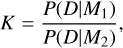 Mathematical equation: K = \dfrac{P(D|M_1)}{P(D|M_2)} ,