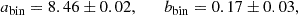 Mathematical equation: $$ \begin{aligned} a_{\rm bin} = 8.46 \pm 0.02,\qquad b_{\rm bin} = 0.17 \pm 0.03, \end{aligned} $$