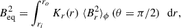 Mathematical equation: $$ \begin{aligned} B_{\text{eq}}^2&= \int _{r_i}^{r_o} K_r(r) \ \langle B_r^2 \rangle _{\phi }\left(\theta = \pi /2\right) \ \text{ d}r, \end{aligned} $$