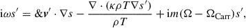 Mathematical equation: $$ \begin{aligned} \mathrm{i}\omega s^{\prime } =\&\boldsymbol{v}^{\prime }\cdot \nabla s -\frac{\nabla \cdot (\kappa \rho T \nabla s^{\prime })}{\rho T} + \mathrm{i}m(\Omega -\Omega _{\rm Carr})s^{\prime }, \end{aligned} $$