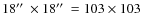 $18\hbox {$^{\prime \prime }$ }\times 18\hbox {$^{\prime \prime }$ }= 103 \times 103$