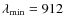 $\lambda_{\rm min}=912$