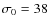 $\sigma_0=38$