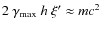 $2~\gamma_{\max}~ h~\xi'\approx m c^2$