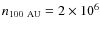 $n_{\rm 100~ AU}=2\times
10^6$