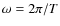$\omega = 2\pi/T$