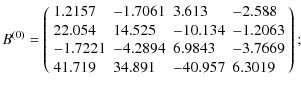 $\displaystyle B^{(0)} = \left(
\begin{array}{llll}
1.2157 &-1.7061 &3.613 &-2.5...
...4 &6.9843 &-3.7669 \\
41.719 &34.891 &-40.957 &6.3019 \\
\end{array}\right)
;$