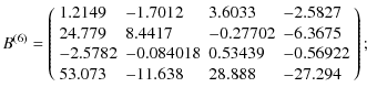 $\displaystyle B^{(6)} = \left(
\begin{array}{llll}
1.2149 &-1.7012 &3.6033 &-2....
...0.53439 &-0.56922 \\
53.073 &-11.638 &28.888 &-27.294 \\
\end{array}\right)
;$