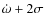$\dot{\omega}+2\sigma$