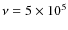 $\nu =
5 \times 10^{5}$