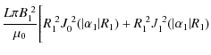 $\displaystyle \frac{L\pi B_1^{~2}}{\mu_0}\Bigg[R_1^{~2} J_0^{~2}(\vert\alpha_1\vert R_1)+R_1^{~2} J_1^{~2}(\vert\alpha_1\vert R_1)$